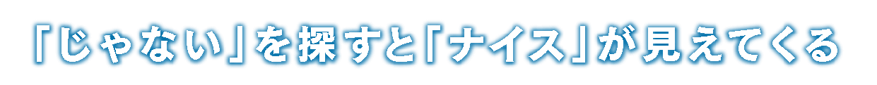 「じゃない」と「ナイス」が見えてくる 「じゃない」と「ナイス」が見えてくる